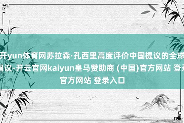 开yun体育网苏拉森·孔西里高度评价中国提议的全球安全倡议-开云官网kaiyun皇马赞助商 (中国)官方网站 登录入口