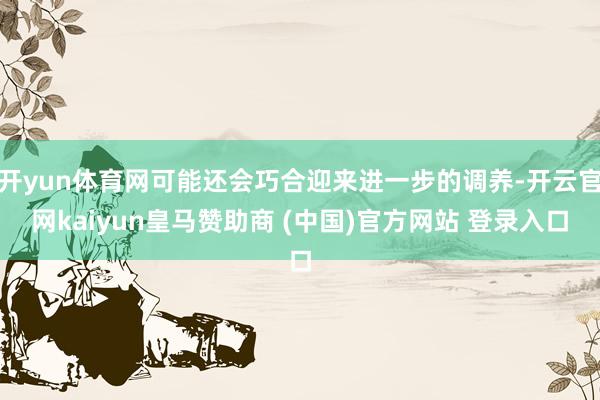 开yun体育网可能还会巧合迎来进一步的调养-开云官网kaiyun皇马赞助商 (中国)官方网站 登录入口