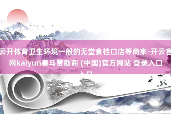 云开体育卫生环境一般的无堂食档口店等商家-开云官网kaiyun皇马赞助商 (中国)官方网站 登录入口