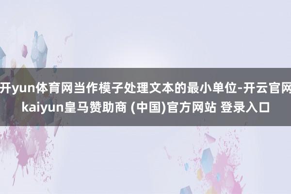开yun体育网当作模子处理文本的最小单位-开云官网kaiyun皇马赞助商 (中国)官方网站 登录入口