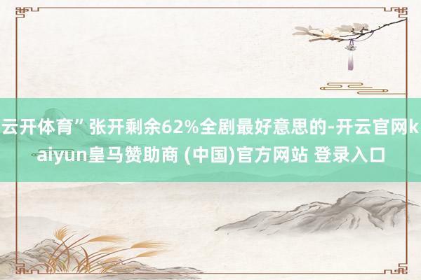 云开体育”张开剩余62%全剧最好意思的-开云官网kaiyun皇马赞助商 (中国)官方网站 登录入口