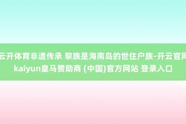 云开体育非遗传承 黎族是海南岛的世住户族-开云官网kaiyun皇马赞助商 (中国)官方网站 登录入口
