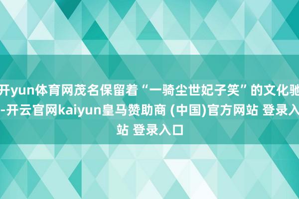 开yun体育网茂名保留着“一骑尘世妃子笑”的文化驰念-开云官网kaiyun皇马赞助商 (中国)官方网站 登录入口