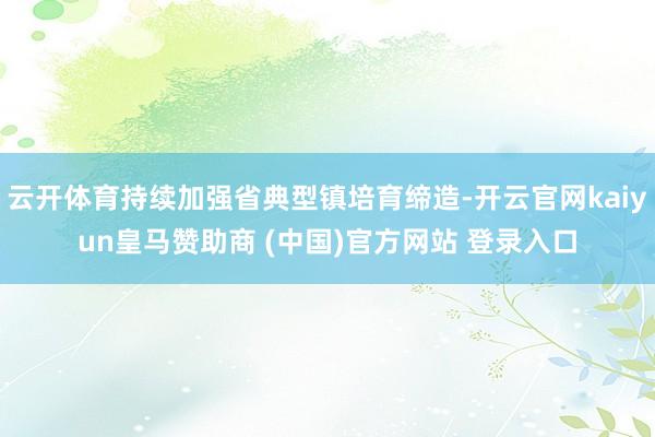 云开体育持续加强省典型镇培育缔造-开云官网kaiyun皇马赞助商 (中国)官方网站 登录入口