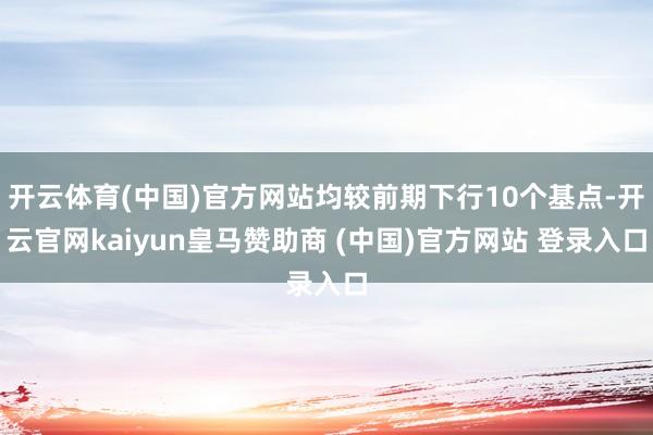 开云体育(中国)官方网站均较前期下行10个基点-开云官网kaiyun皇马赞助商 (中国)官方网站 登录入口