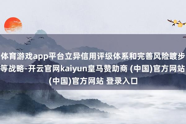 体育游戏app平台立异信用评级体系和完善风险踱步摊派机制等战略-开云官网kaiyun皇马赞助商 (中国)官方网站 登录入口