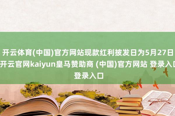 开云体育(中国)官方网站现款红利披发日为5月27日-开云官网kaiyun皇马赞助商 (中国)官方网站 登录入口