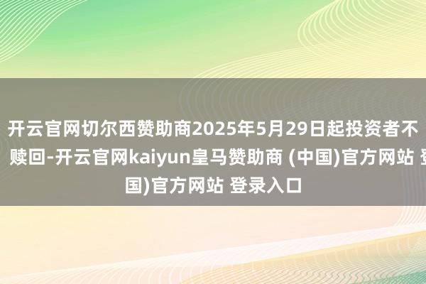 开云官网切尔西赞助商2025年5月29日起投资者不错查询、赎回-开云官网kaiyun皇马赞助商 (中国)官方网站 登录入口