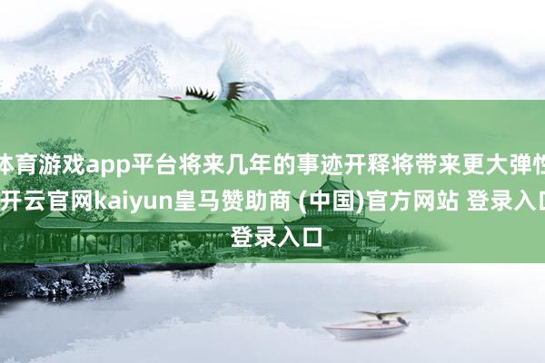 体育游戏app平台将来几年的事迹开释将带来更大弹性-开云官网kaiyun皇马赞助商 (中国)官方网站 登录入口