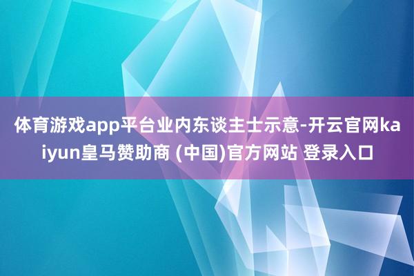 体育游戏app平台 业内东谈主士示意-开云官网kaiyun皇马赞助商 (中国)官方网站 登录入口