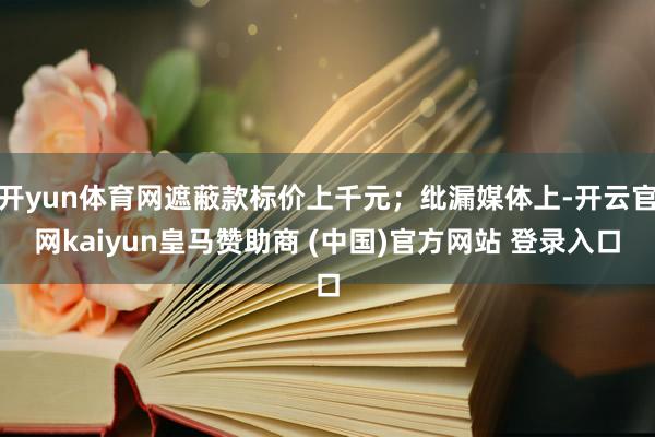 开yun体育网遮蔽款标价上千元；纰漏媒体上-开云官网kaiyun皇马赞助商 (中国)官方网站 登录入口