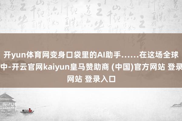 开yun体育网变身口袋里的AI助手……　　在这场全球竞速中-开云官网kaiyun皇马赞助商 (中国)官方网站 登录入口