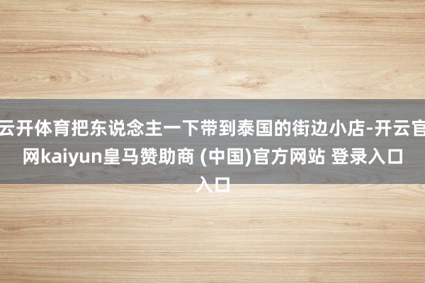 云开体育把东说念主一下带到泰国的街边小店-开云官网kaiyun皇马赞助商 (中国)官方网站 登录入口