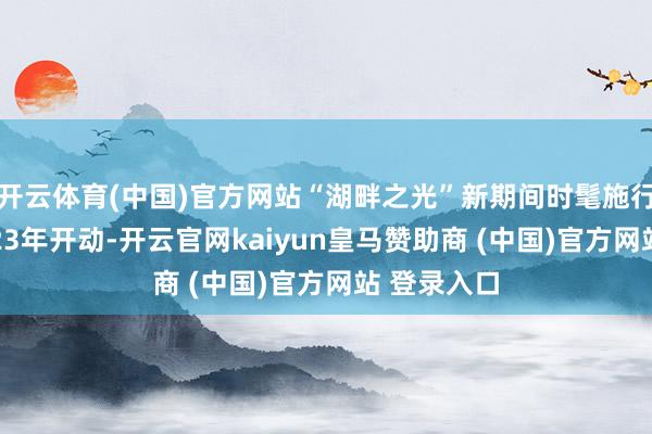 开云体育(中国)官方网站“湖畔之光”新期间时髦施行举止从2023年开动-开云官网kaiyun皇马赞助商 (中国)官方网站 登录入口
