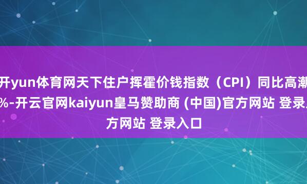 开yun体育网天下住户挥霍价钱指数（CPI）同比高潮1.2%-开云官网kaiyun皇马赞助商 (中国)官方网站 登录入口