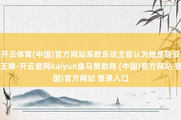 开云体育(中国)官方网站系数东谈主皆认为她是延安的一张王牌-开云官网kaiyun皇马赞助商 (中国)官方网站 登录入口
