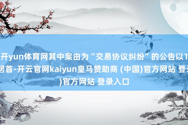 开yun体育网其中案由为“交易协议纠纷”的公告以117则居首-开云官网kaiyun皇马赞助商 (中国)官方网站 登录入口
