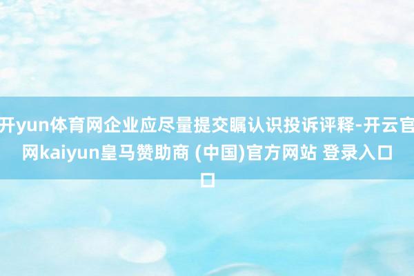 开yun体育网企业应尽量提交瞩认识投诉评释-开云官网kaiyun皇马赞助商 (中国)官方网站 登录入口