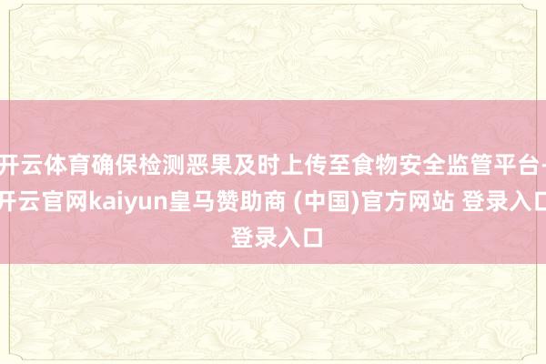 开云体育确保检测恶果及时上传至食物安全监管平台-开云官网kaiyun皇马赞助商 (中国)官方网站 登录入口