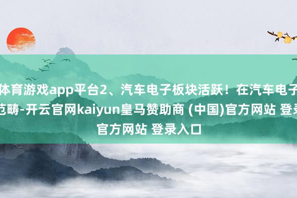 体育游戏app平台2、汽车电子板块活跃!在汽车电子联系范畴-开云官网kaiyun皇马赞助商 (中国)官方网站 登录入口