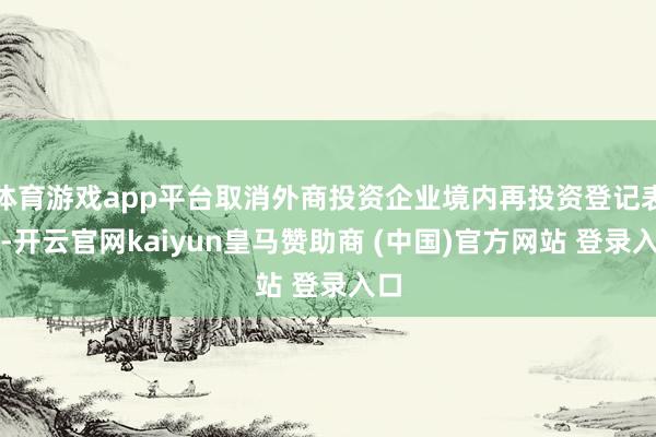 体育游戏app平台取消外商投资企业境内再投资登记表情-开云官网kaiyun皇马赞助商 (中国)官方网站 登录入口