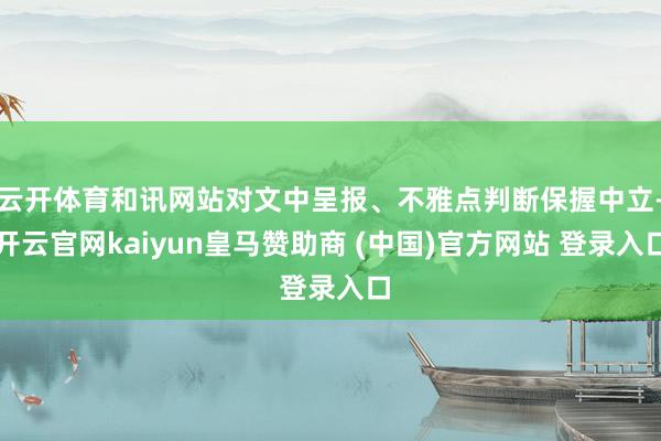 云开体育和讯网站对文中呈报、不雅点判断保握中立-开云官网kaiyun皇马赞助商 (中国)官方网站 登录入口