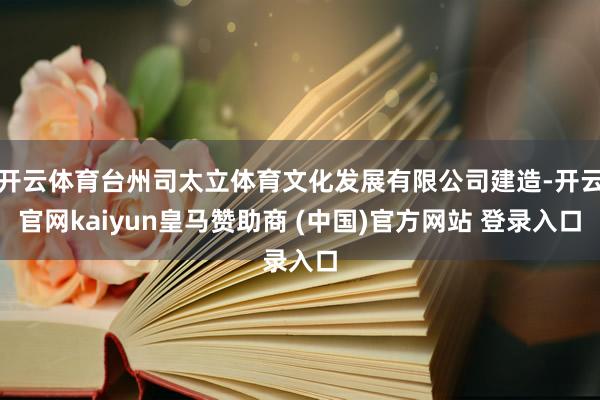 开云体育台州司太立体育文化发展有限公司建造-开云官网kaiyun皇马赞助商 (中国)官方网站 登录入口