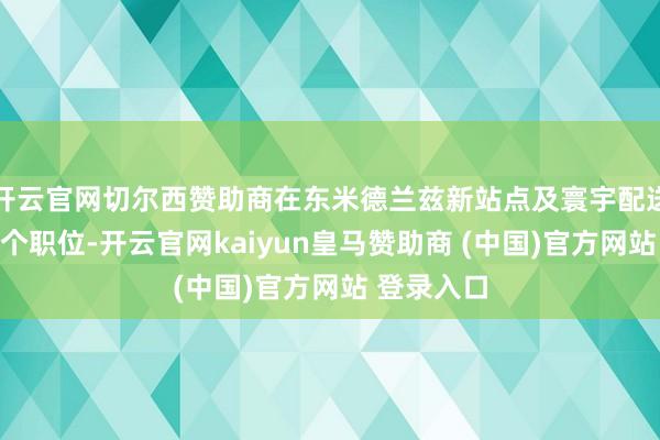 开云官网切尔西赞助商在东米德兰兹新站点及寰宇配送站增设多个职位-开云官网kaiyun皇马赞助商 (中国)官方网站 登录入口