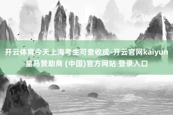 开云体育今天上海考生可查收成-开云官网kaiyun皇马赞助商 (中国)官方网站 登录入口