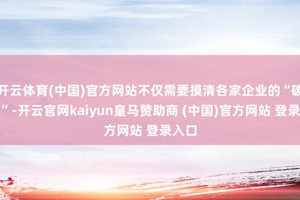 开云体育(中国)官方网站不仅需要摸清各家企业的“碳家底”-开云官网kaiyun皇马赞助商 (中国)官方网站 登录入口