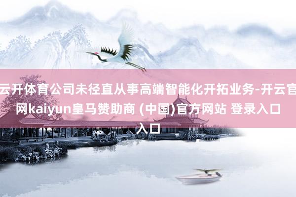 云开体育公司未径直从事高端智能化开拓业务-开云官网kaiyun皇马赞助商 (中国)官方网站 登录入口