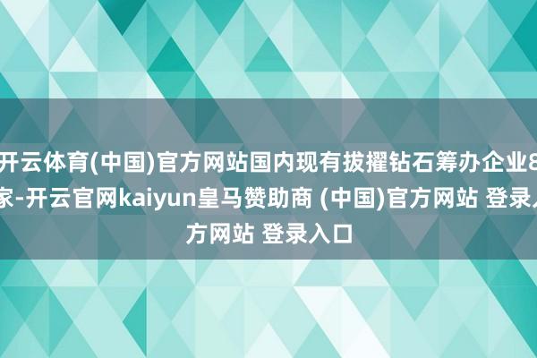 开云体育(中国)官方网站国内现有拔擢钻石筹办企业835家-开云官网kaiyun皇马赞助商 (中国)官方网站 登录入口