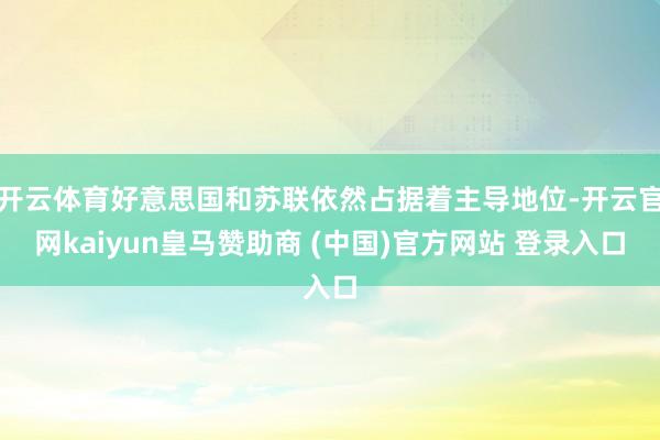 开云体育好意思国和苏联依然占据着主导地位-开云官网kaiyun皇马赞助商 (中国)官方网站 登录入口