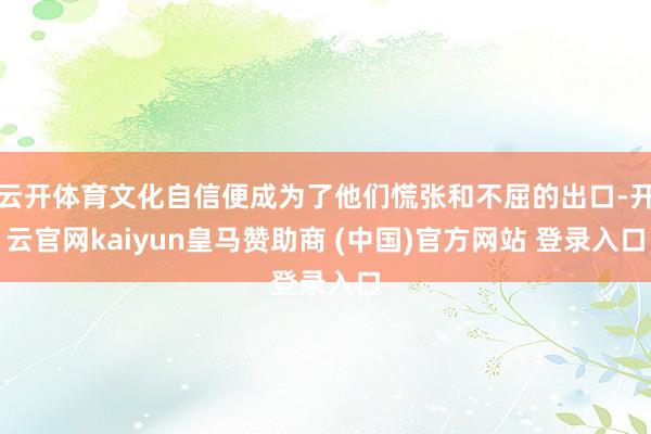 云开体育文化自信便成为了他们慌张和不屈的出口-开云官网kaiyun皇马赞助商 (中国)官方网站 登录入口