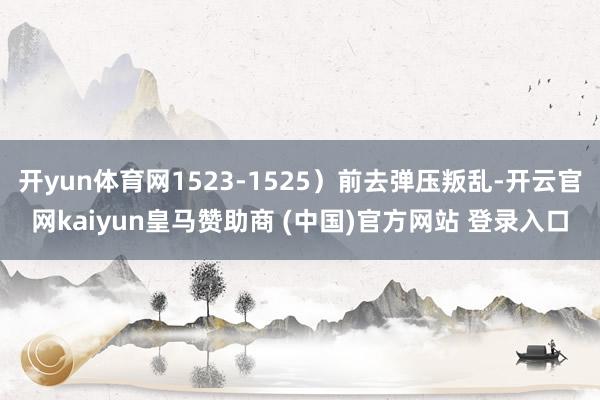 开yun体育网1523-1525）前去弹压叛乱-开云官网kaiyun皇马赞助商 (中国)官方网站 登录入口