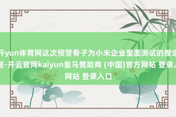 开yun体育网这次预警骨子为小米企业里面测试的捏造数据-开云官网kaiyun皇马赞助商 (中国)官方网站 登录入口
