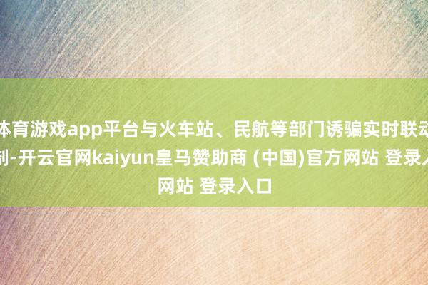体育游戏app平台与火车站、民航等部门诱骗实时联动机制-开云官网kaiyun皇马赞助商 (中国)官方网站 登录入口