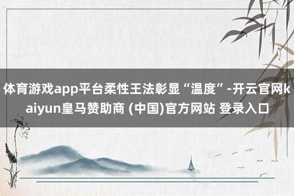 体育游戏app平台柔性王法彰显“温度”-开云官网kaiyun皇马赞助商 (中国)官方网站 登录入口