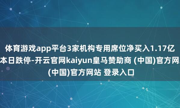 体育游戏app平台3家机构专用席位净买入1.17亿元禾盛新材本日跌停-开云官网kaiyun皇马赞助商 (中国)官方网站 登录入口