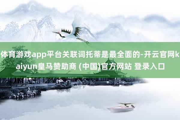 体育游戏app平台关联词托蒂是最全面的-开云官网kaiyun皇马赞助商 (中国)官方网站 登录入口