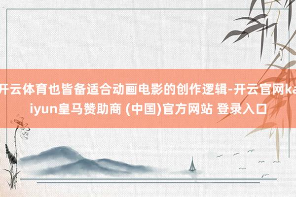 开云体育也皆备适合动画电影的创作逻辑-开云官网kaiyun皇马赞助商 (中国)官方网站 登录入口