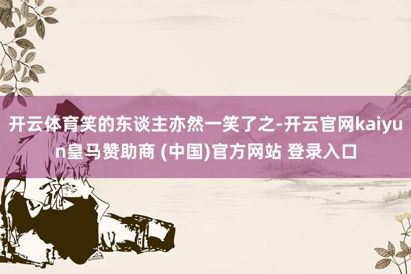 开云体育笑的东谈主亦然一笑了之-开云官网kaiyun皇马赞助商 (中国)官方网站 登录入口