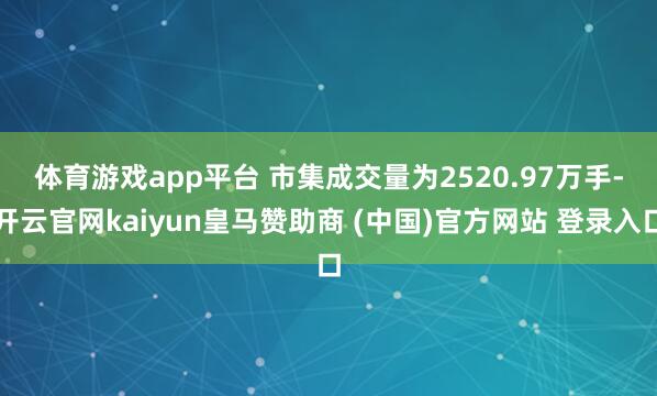 体育游戏app平台 　　市集成交量为2520.97万手-开云官网kaiyun皇马赞助商 (中国)官方网站 登录入口