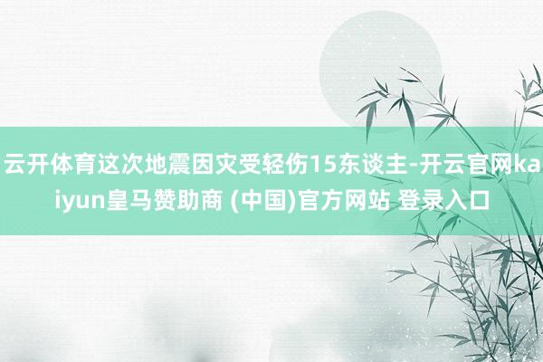 云开体育这次地震因灾受轻伤15东谈主-开云官网kaiyun皇马赞助商 (中国)官方网站 登录入口
