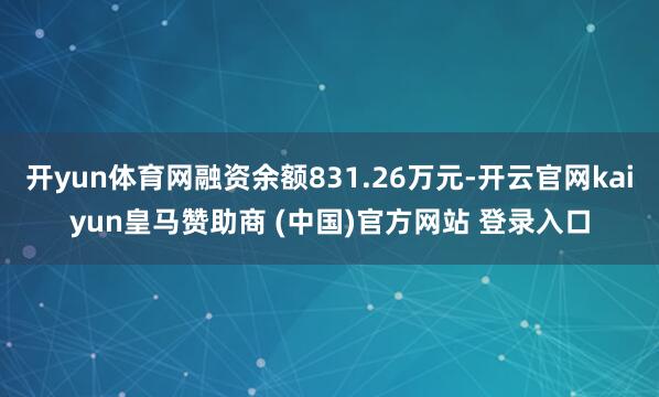 开yun体育网融资余额831.26万元-开云官网kaiyun皇马赞助商 (中国)官方网站 登录入口