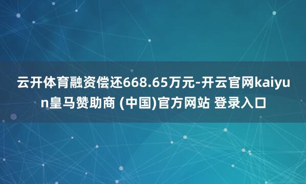 云开体育融资偿还668.65万元-开云官网kaiyun皇马赞助商 (中国)官方网站 登录入口