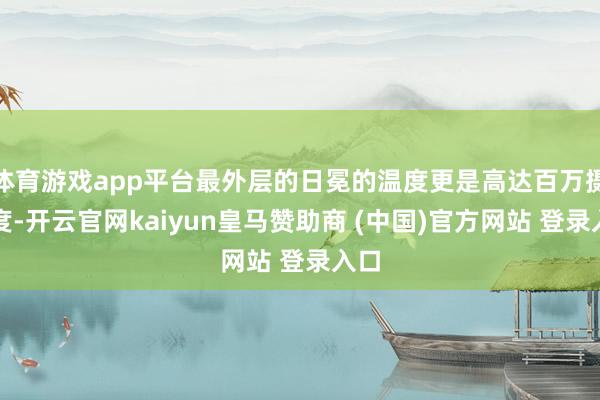体育游戏app平台最外层的日冕的温度更是高达百万摄氏度-开云官网kaiyun皇马赞助商 (中国)官方网站 登录入口
