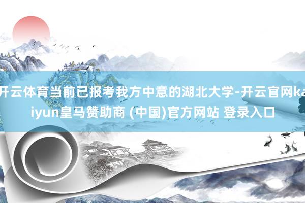 开云体育当前已报考我方中意的湖北大学-开云官网kaiyun皇马赞助商 (中国)官方网站 登录入口