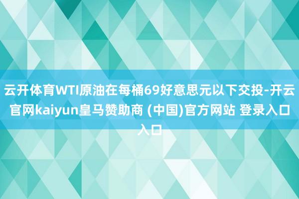 云开体育WTI原油在每桶69好意思元以下交投-开云官网kaiyun皇马赞助商 (中国)官方网站 登录入口