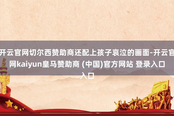 开云官网切尔西赞助商还配上孩子哀泣的画面-开云官网kaiyun皇马赞助商 (中国)官方网站 登录入口